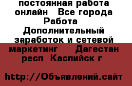 постоянная работа онлайн - Все города Работа » Дополнительный заработок и сетевой маркетинг   . Дагестан респ.,Каспийск г.